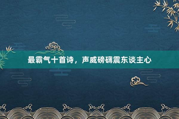 最霸气十首诗，声威磅礴震东谈主心